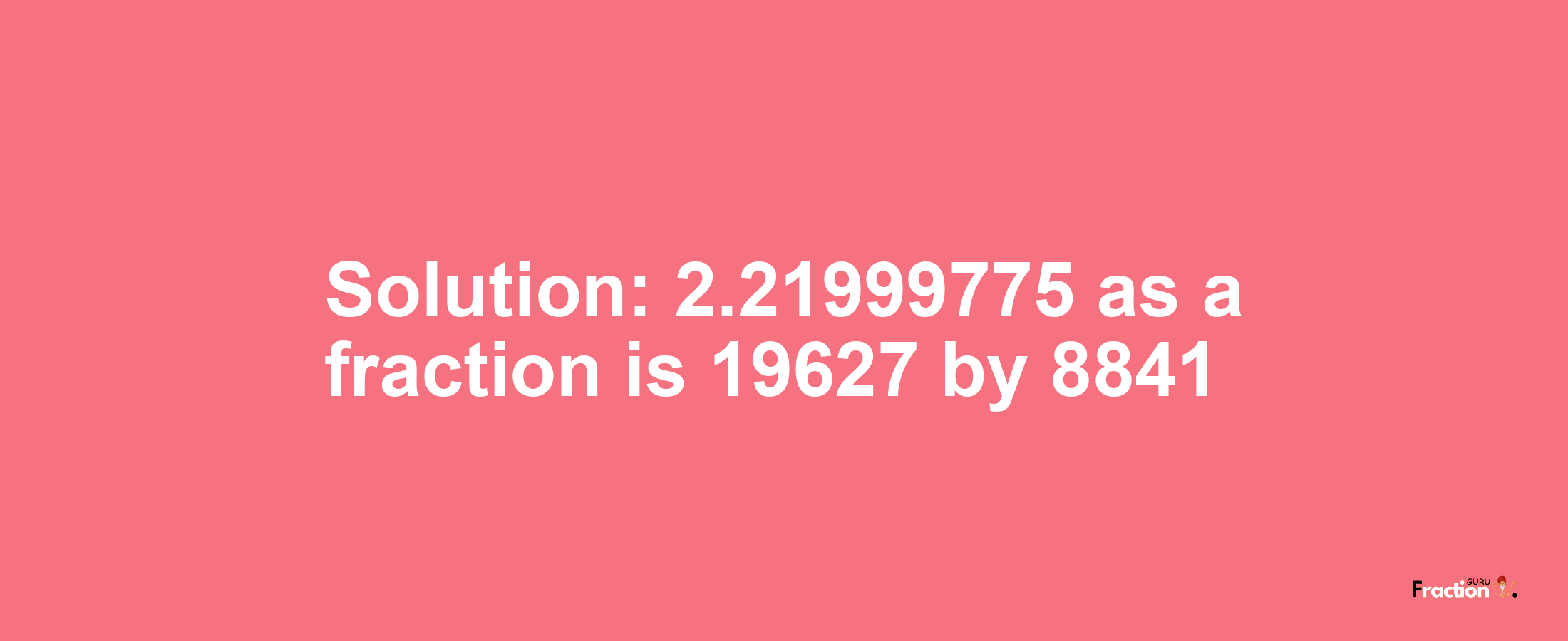 Solution:2.21999775 as a fraction is 19627/8841